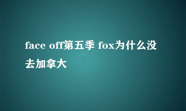 face off第五季 fox为什么没去加拿大