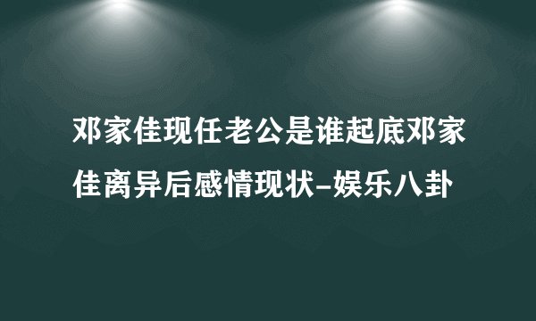 邓家佳现任老公是谁起底邓家佳离异后感情现状-娱乐八卦