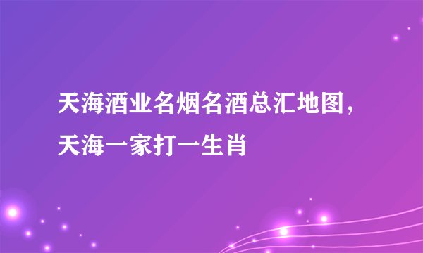 天海酒业名烟名酒总汇地图，天海一家打一生肖