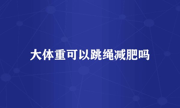 大体重可以跳绳减肥吗
