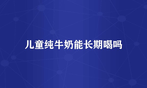 儿童纯牛奶能长期喝吗