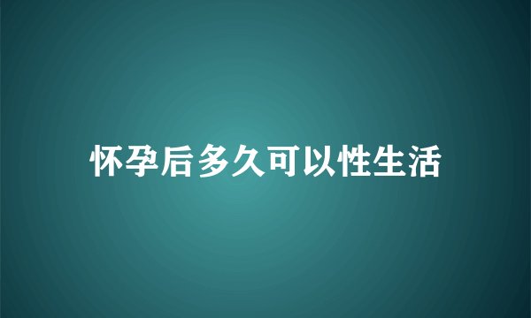 怀孕后多久可以性生活