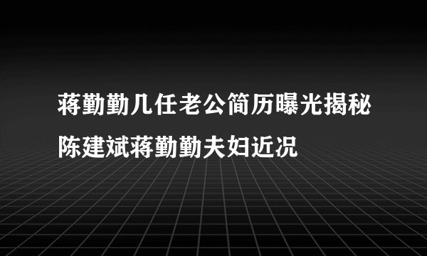 蒋勤勤几任老公简历曝光揭秘陈建斌蒋勤勤夫妇近况