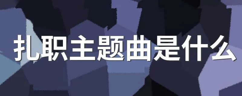 扎职主题曲是什么 扎职简介