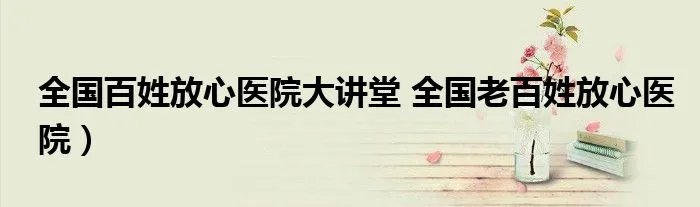 全国百姓放心医院大讲堂 全国老百姓放心医院）