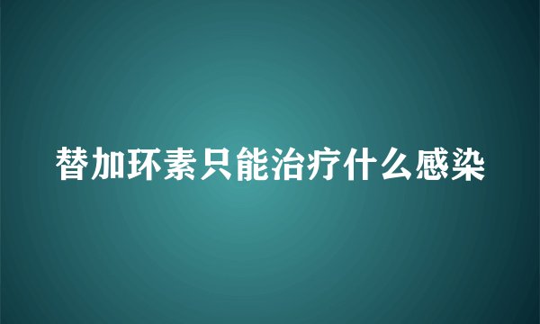 替加环素只能治疗什么感染