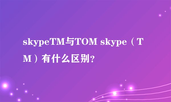 skypeTM与TOM skype（TM）有什么区别？
