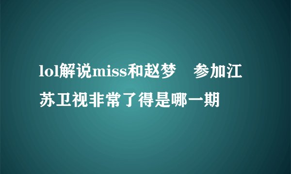 lol解说miss和赵梦玥参加江苏卫视非常了得是哪一期