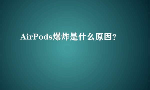 AirPods爆炸是什么原因？