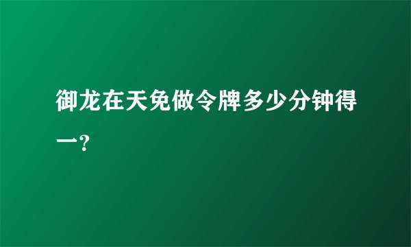 御龙在天免做令牌多少分钟得一？