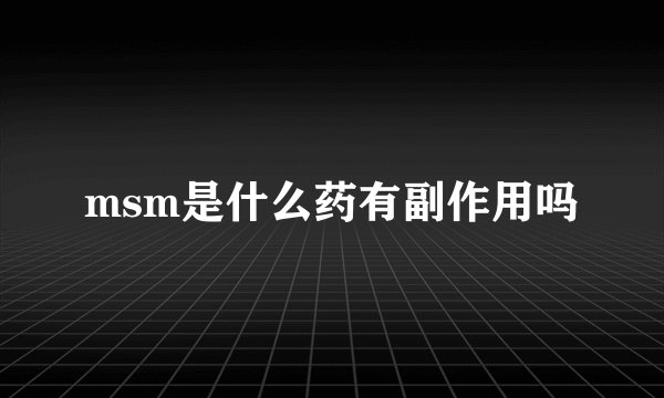 msm是什么药有副作用吗