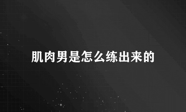 肌肉男是怎么练出来的
