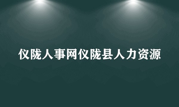 仪陇人事网仪陇县人力资源