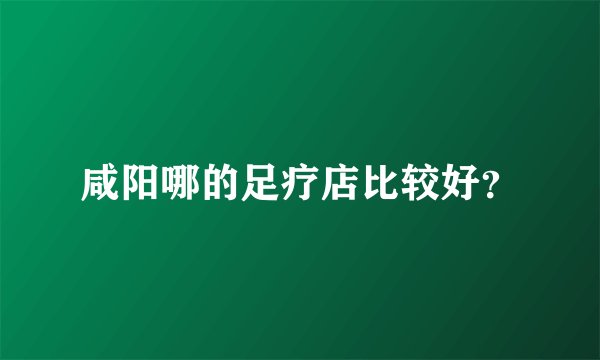 咸阳哪的足疗店比较好？