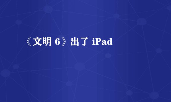 《文明 6》出了 iPad