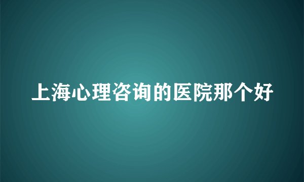上海心理咨询的医院那个好