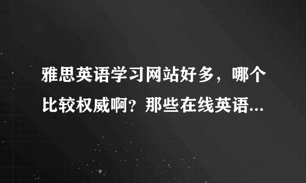 雅思英语学习网站好多，哪个比较权威啊？那些在线英语的学习效果怎么样