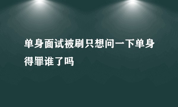 单身面试被刷只想问一下单身得罪谁了吗