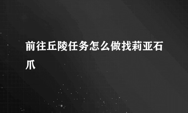 前往丘陵任务怎么做找莉亚石爪