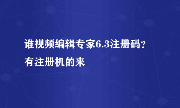 谁视频编辑专家6.3注册码？有注册机的来