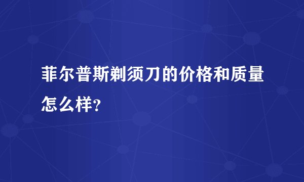 菲尔普斯剃须刀的价格和质量怎么样？