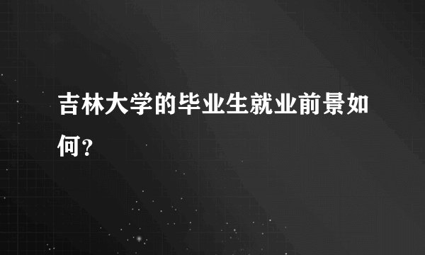 吉林大学的毕业生就业前景如何？