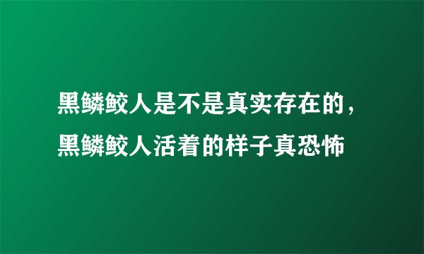 黑鳞鲛人是不是真实存在的，黑鳞鲛人活着的样子真恐怖
