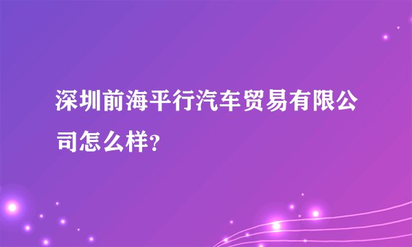 深圳前海平行汽车贸易有限公司怎么样？