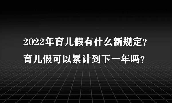 2022年育儿假有什么新规定？育儿假可以累计到下一年吗？