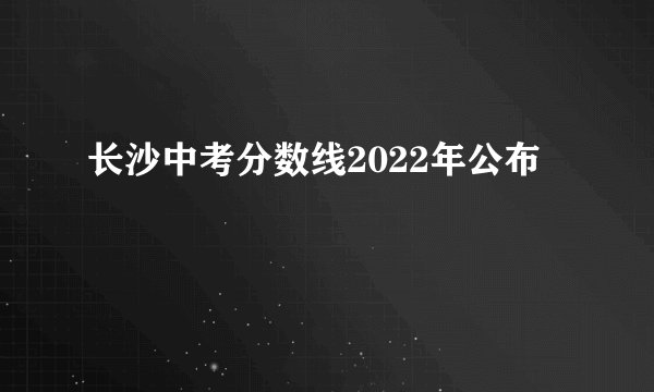 长沙中考分数线2022年公布