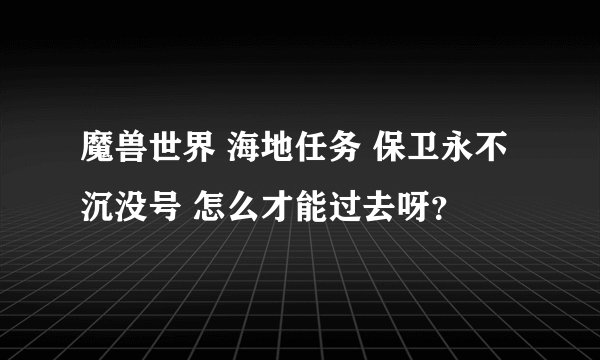魔兽世界 海地任务 保卫永不沉没号 怎么才能过去呀？