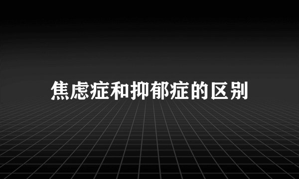 焦虑症和抑郁症的区别