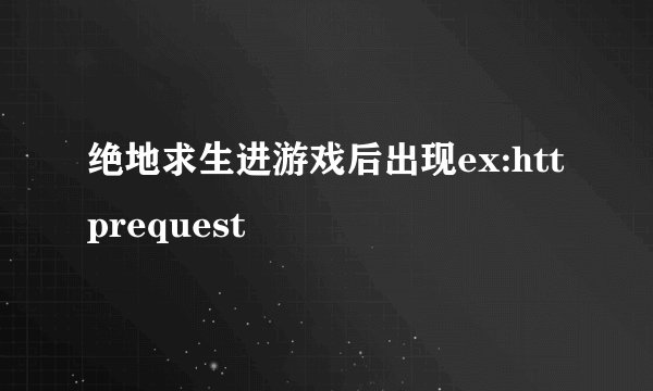 绝地求生进游戏后出现ex:httprequest