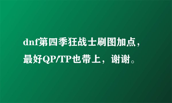 dnf第四季狂战士刷图加点，最好QP/TP也带上，谢谢。