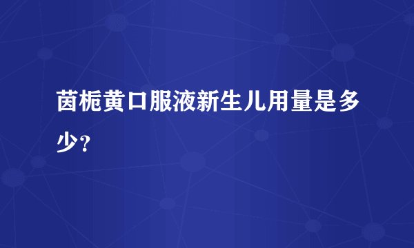 茵栀黄口服液新生儿用量是多少？