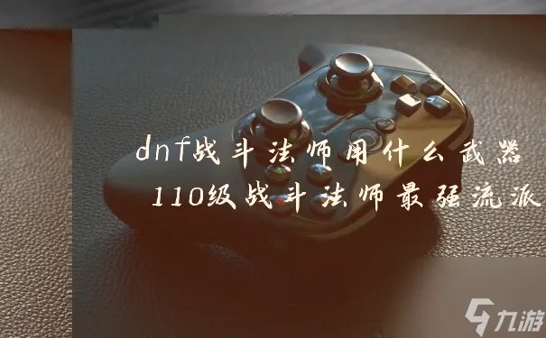 dnf战斗法师用什么武器 110级战斗法师最强流派