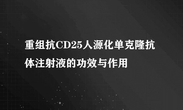 重组抗CD25人源化单克隆抗体注射液的功效与作用