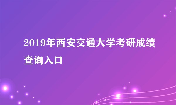 2019年西安交通大学考研成绩查询入口