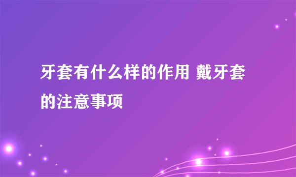 牙套有什么样的作用 戴牙套的注意事项