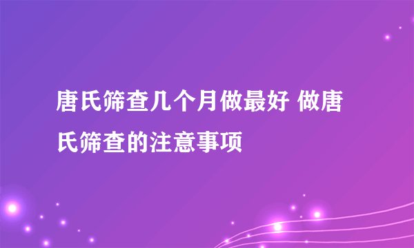 唐氏筛查几个月做最好 做唐氏筛查的注意事项
