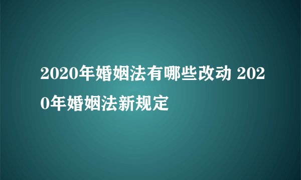 2020年婚姻法有哪些改动 2020年婚姻法新规定