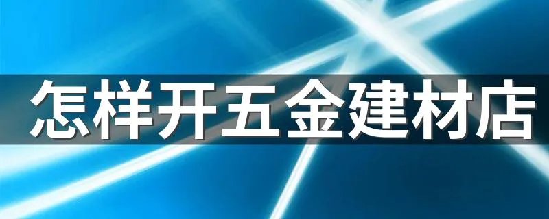 怎样开五金建材店 如何开一家五金建材店