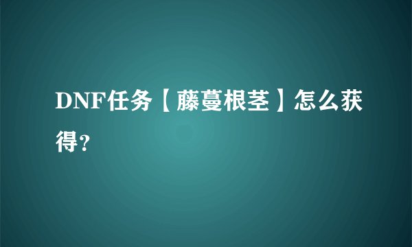 DNF任务【藤蔓根茎】怎么获得？