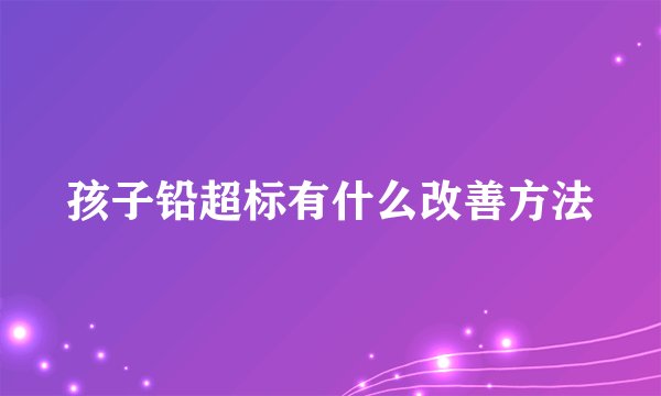 孩子铅超标有什么改善方法