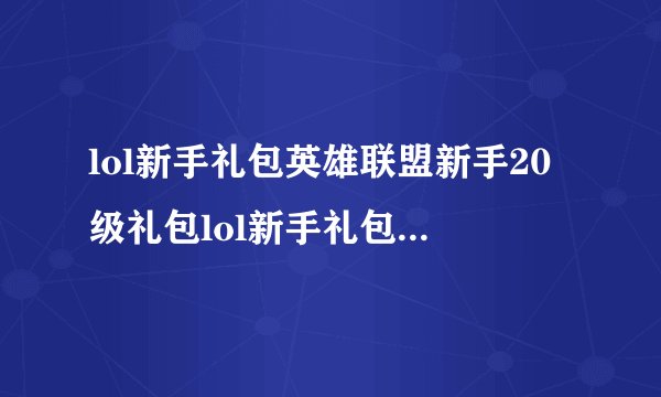 lol新手礼包英雄联盟新手20级礼包lol新手礼包在哪里领取