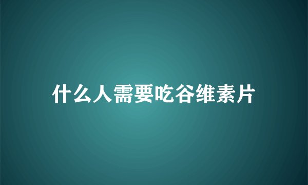 什么人需要吃谷维素片