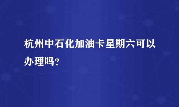 杭州中石化加油卡星期六可以办理吗？