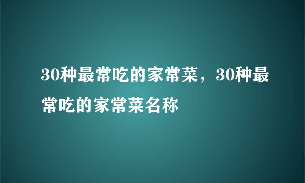 30种最常吃的家常菜,30种最常吃的家常菜名称
