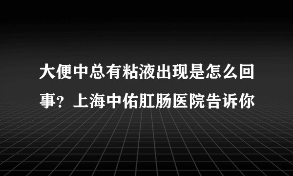 大便中总有粘液出现是怎么回事？上海中佑肛肠医院告诉你