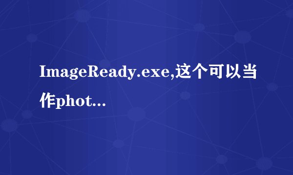 ImageReady.exe,这个可以当作photoshop来用吗??